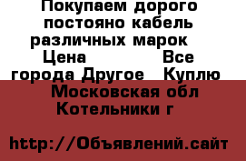 Покупаем дорого постояно кабель различных марок  › Цена ­ 60 000 - Все города Другое » Куплю   . Московская обл.,Котельники г.